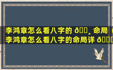 李鸿章怎么看八字的 🕸 命局（李鸿章怎么看八字的命局详 🐘 解）